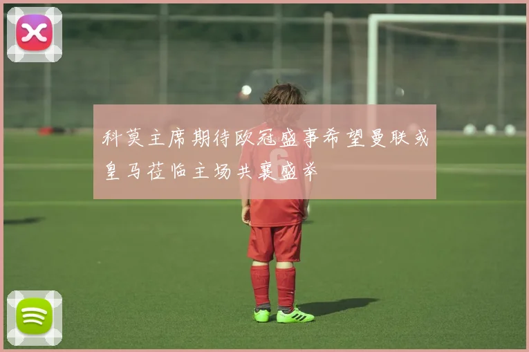 科莫主席期待欧冠盛事希望曼联或皇马莅临主场共襄盛举