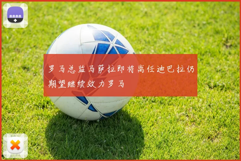 罗马总监马萨拉即将离任迪巴拉仍期望继续效力罗马