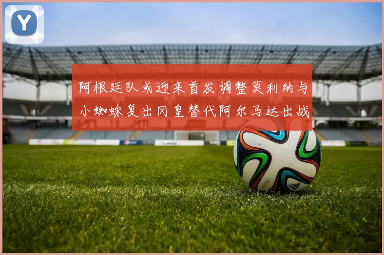 阿根廷队或迎来首发调整莫利纳与小蜘蛛复出冈皇替代阿尔马达出战