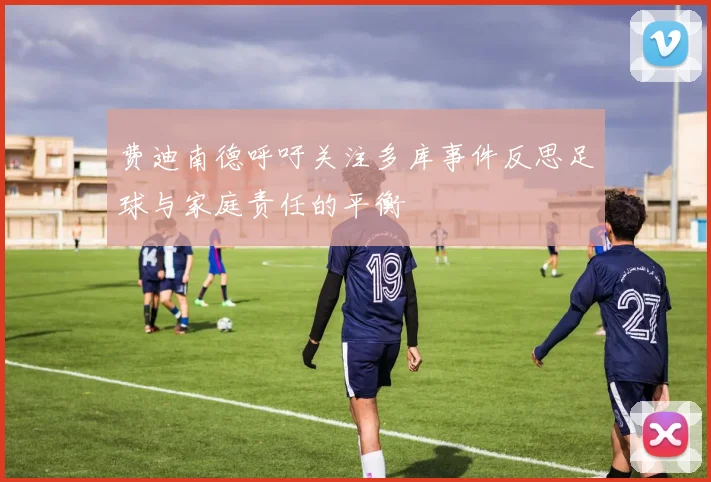 费迪南德呼吁关注多库事件反思足球与家庭责任的平衡