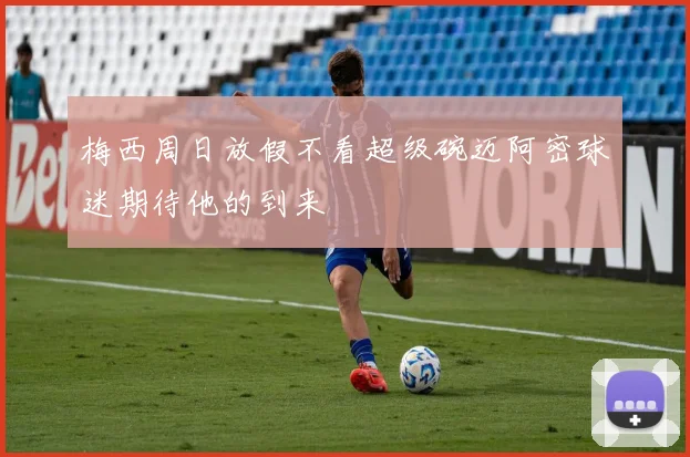 梅西周日放假不看超级碗迈阿密球迷期待他的到来