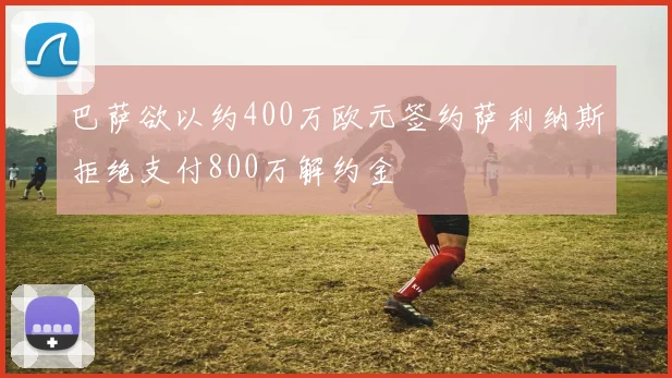 巴萨欲以约400万欧元签约萨利纳斯拒绝支付800万解约金