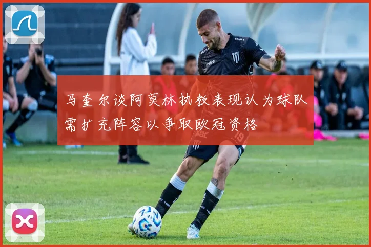 马奎尔谈阿莫林执教表现认为球队需扩充阵容以争取欧冠资格