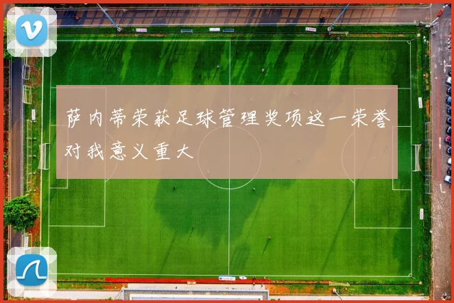 萨内蒂荣获足球管理奖项这一荣誉对我意义重大
