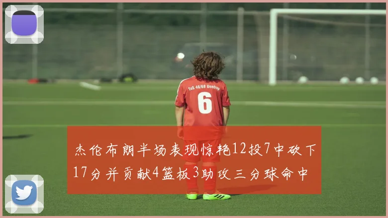 杰伦布朗半场表现惊艳12投7中砍下17分并贡献4篮板3助攻三分球命中率高达75