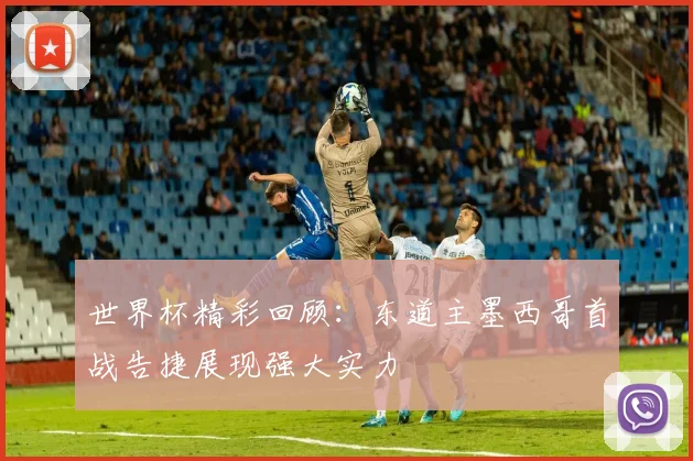 世界杯精彩回顾：东道主墨西哥首战告捷展现强大实力