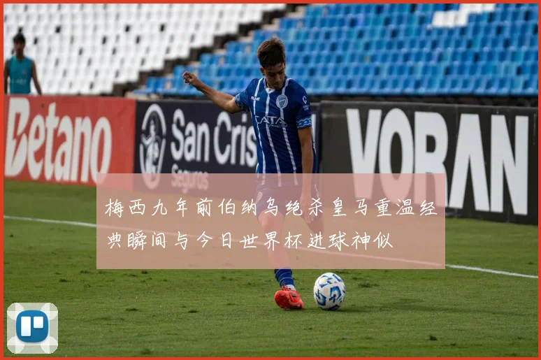 梅西九年前伯纳乌绝杀皇马重温经典瞬间与今日世界杯进球神似