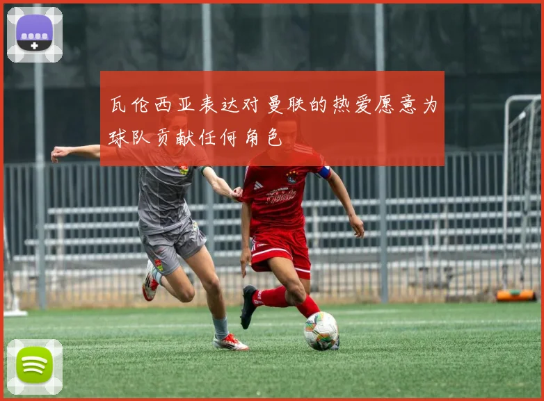 瓦伦西亚表达对曼联的热爱愿意为球队贡献任何角色