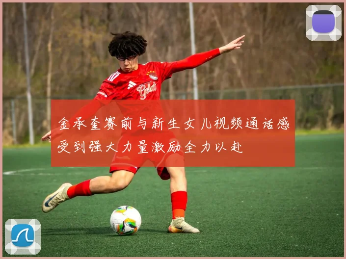 金承奎赛前与新生女儿视频通话感受到强大力量激励全力以赴