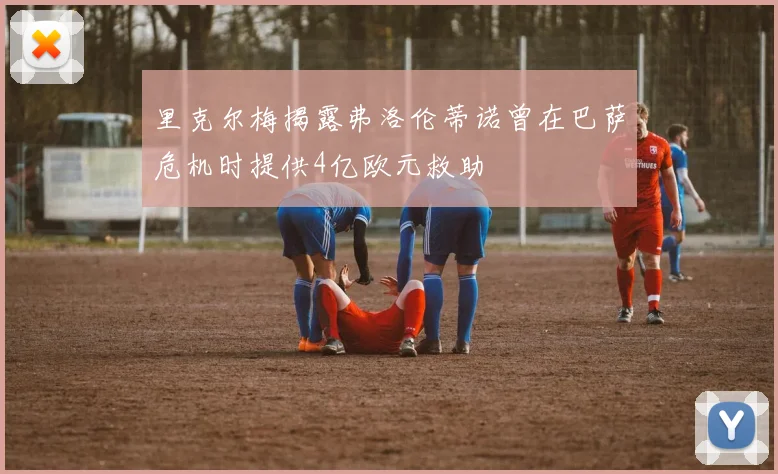里克尔梅揭露弗洛伦蒂诺曾在巴萨危机时提供4亿欧元救助
