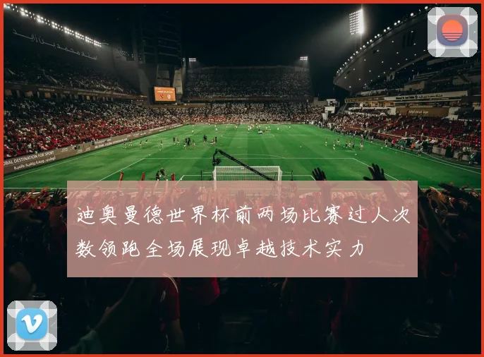 迪奥曼德世界杯前两场比赛过人次数领跑全场展现卓越技术实力