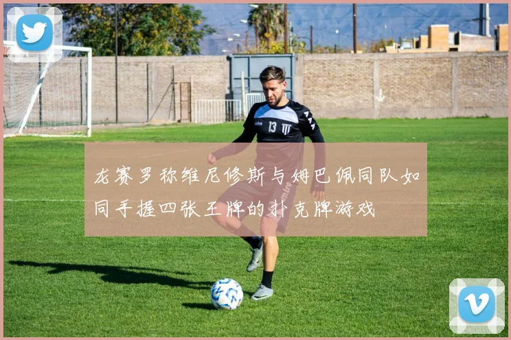 龙赛罗称维尼修斯与姆巴佩同队如同手握四张王牌的扑克牌游戏