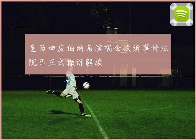 皇马回应伯纳乌演唱会投诉事件法院已正式撤诉解读