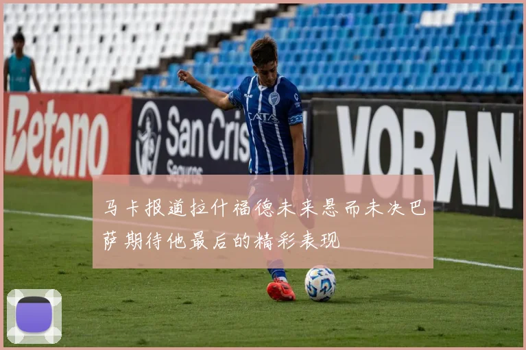 马卡报道拉什福德未来悬而未决巴萨期待他最后的精彩表现