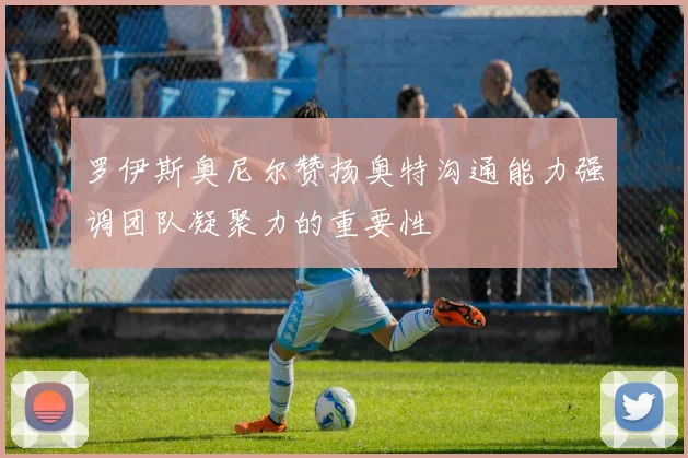 罗伊斯奥尼尔赞扬奥特沟通能力强调团队凝聚力的重要性